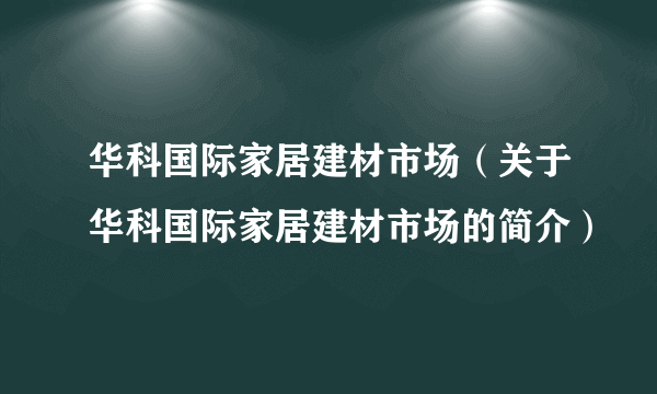 华科国际家居建材市场（关于华科国际家居建材市场的简介）