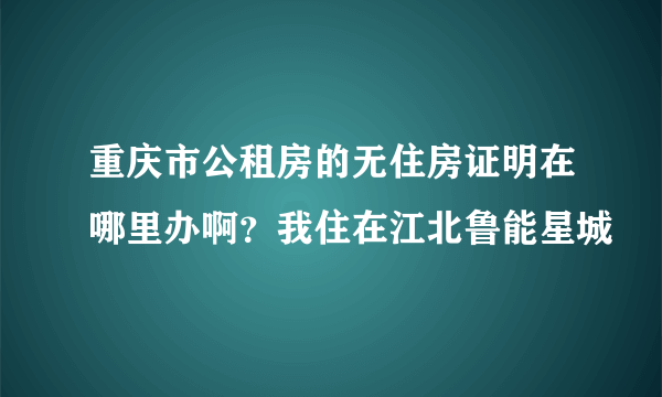 重庆市公租房的无住房证明在哪里办啊？我住在江北鲁能星城