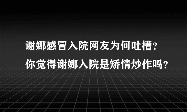 谢娜感冒入院网友为何吐槽？你觉得谢娜入院是矫情炒作吗？