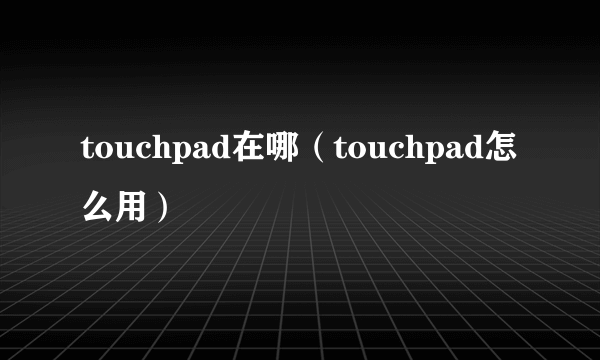 touchpad在哪（touchpad怎么用）