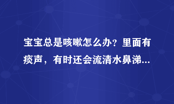 宝宝总是咳嗽怎么办？里面有痰声，有时还会流清水鼻涕。去过远东妇儿医院、深圳二院，效果不明显.