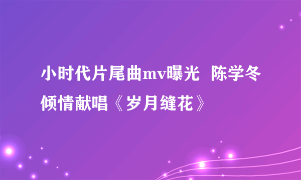 小时代片尾曲mv曝光  陈学冬倾情献唱《岁月缝花》