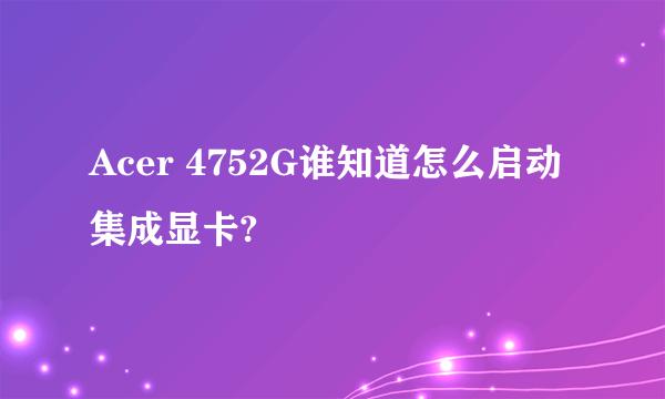 Acer 4752G谁知道怎么启动集成显卡?