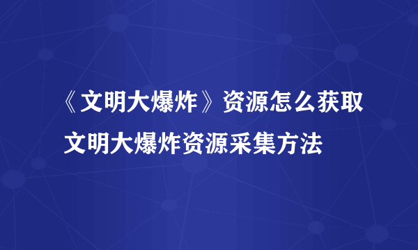 《文明大爆炸》资源怎么获取 文明大爆炸资源采集方法