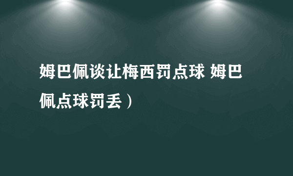 姆巴佩谈让梅西罚点球 姆巴佩点球罚丢）