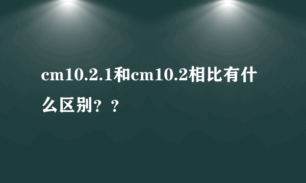 cm10.2.1和cm10.2相比有什么区别？？