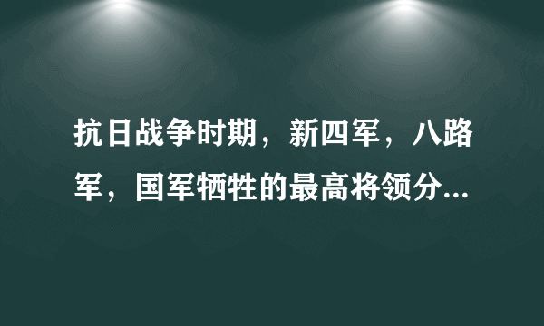 抗日战争时期，新四军，八路军，国军牺牲的最高将领分别是谁？