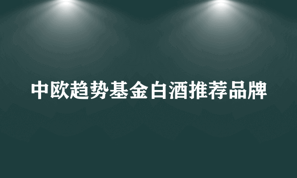 中欧趋势基金白酒推荐品牌