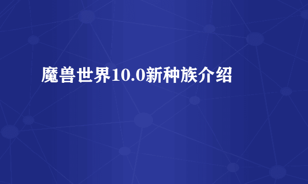 魔兽世界10.0新种族介绍