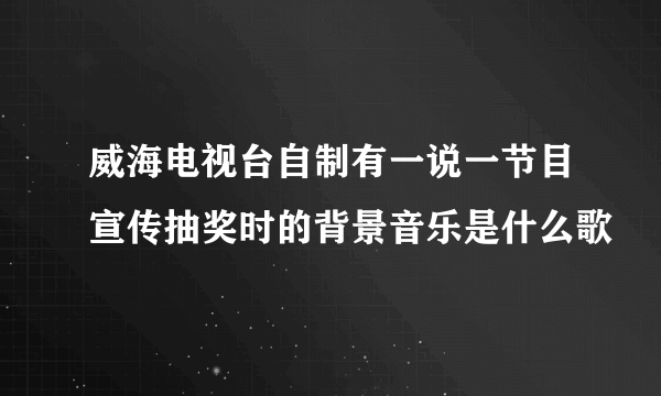 威海电视台自制有一说一节目宣传抽奖时的背景音乐是什么歌