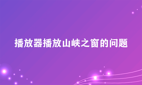 播放器播放山峡之窗的问题