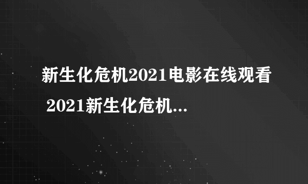 新生化危机2021电影在线观看 2021新生化危机抢先版手机免费高清观看