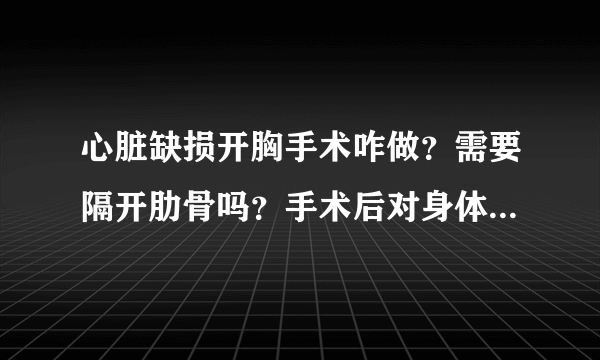 心脏缺损开胸手术咋做？需要隔开肋骨吗？手术后对身体有啥影响？？谢谢！！