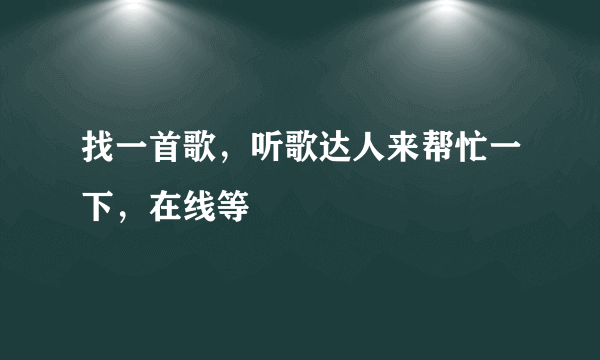 找一首歌，听歌达人来帮忙一下，在线等