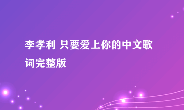 李孝利 只要爱上你的中文歌词完整版