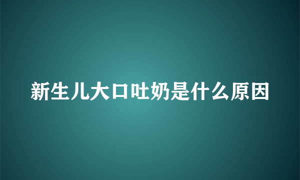 新生儿大口吐奶是什么原因