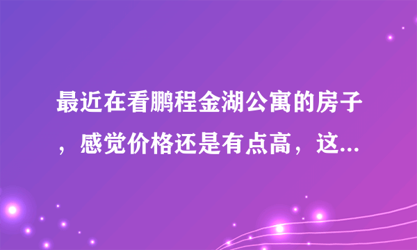 最近在看鹏程金湖公寓的房子，感觉价格还是有点高，这个小区之前价格如何？大概多少钱？