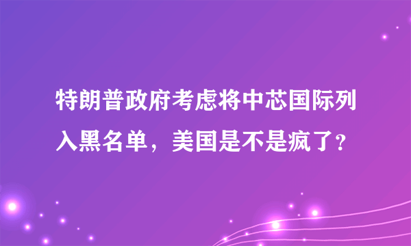 特朗普政府考虑将中芯国际列入黑名单，美国是不是疯了？