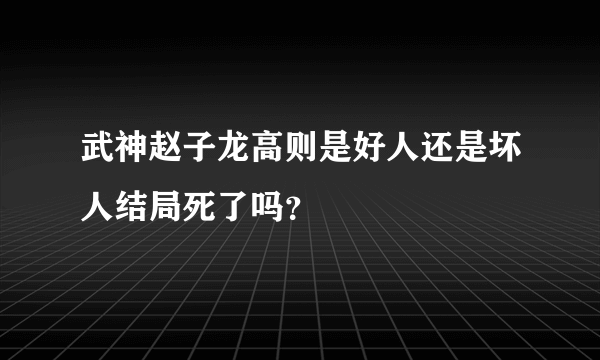 武神赵子龙高则是好人还是坏人结局死了吗？