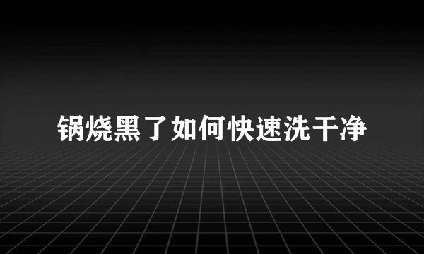 锅烧黑了如何快速洗干净