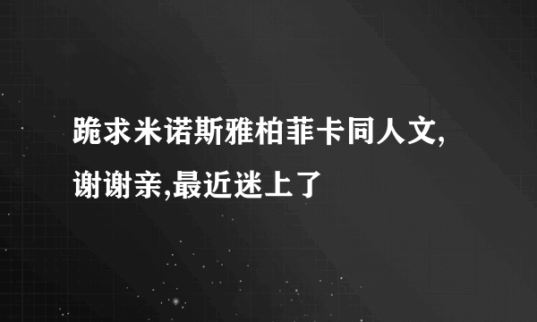 跪求米诺斯雅柏菲卡同人文,谢谢亲,最近迷上了