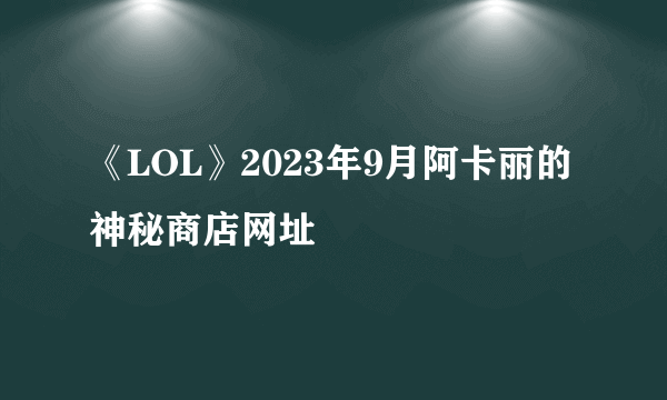 《LOL》2023年9月阿卡丽的神秘商店网址