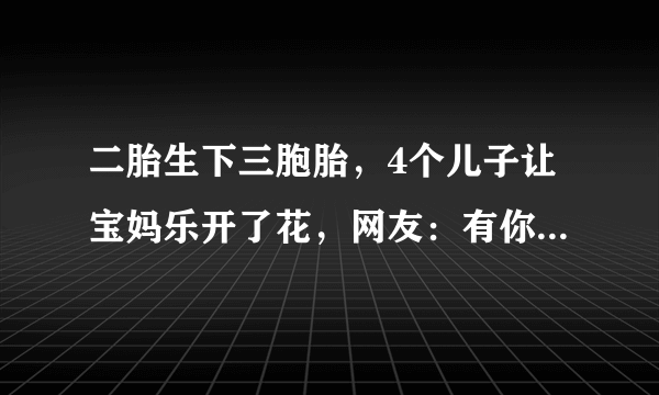 二胎生下三胞胎，4个儿子让宝妈乐开了花，网友：有你受苦的时候