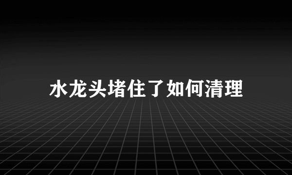 水龙头堵住了如何清理