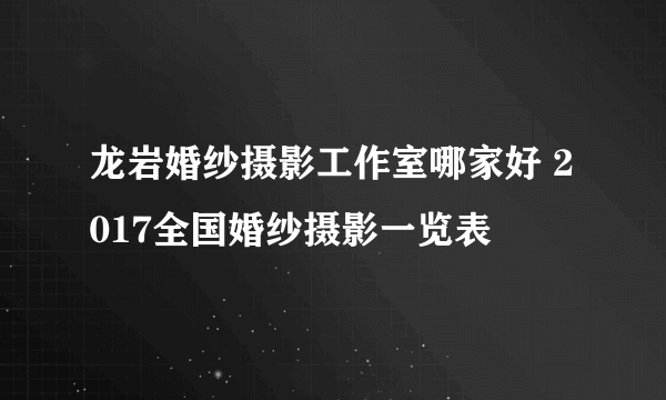 龙岩婚纱摄影工作室哪家好 2017全国婚纱摄影一览表