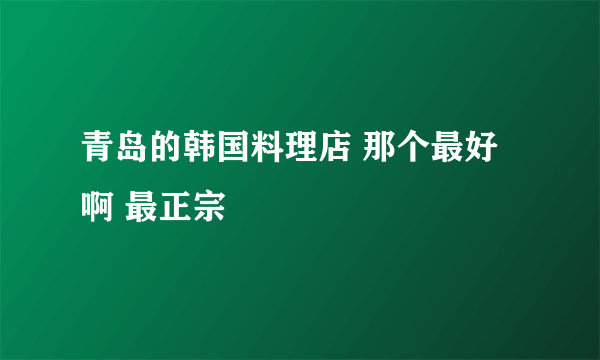 青岛的韩国料理店 那个最好啊 最正宗