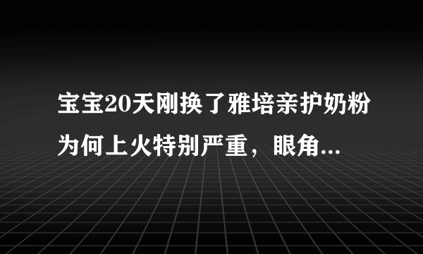 宝宝20天刚换了雅培亲护奶粉为何上火特别严重，眼角发炎，便.