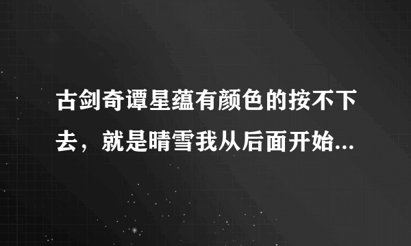 古剑奇谭星蕴有颜色的按不下去，就是晴雪我从后面开始加，按到第4个死活按不下去