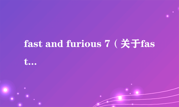 fast and furious 7（关于fast and furious 7的介绍）