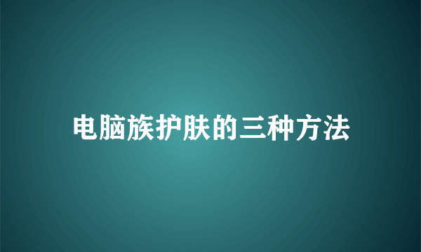 电脑族护肤的三种方法