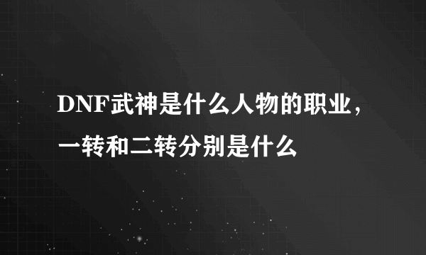 DNF武神是什么人物的职业，一转和二转分别是什么