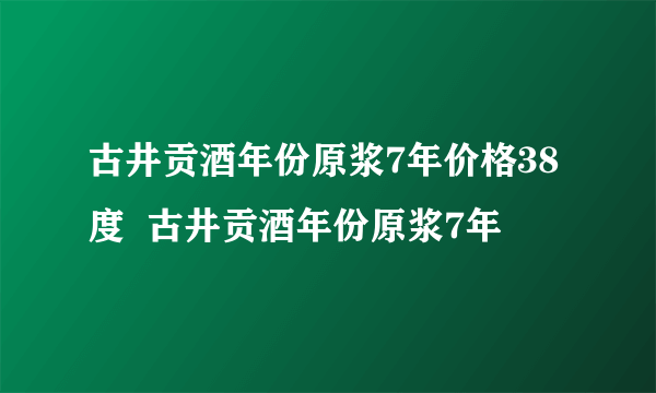 古井贡酒年份原浆7年价格38度  古井贡酒年份原浆7年