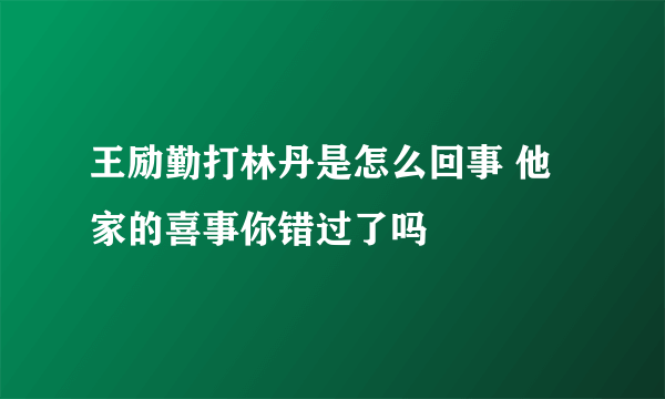 王励勤打林丹是怎么回事 他家的喜事你错过了吗