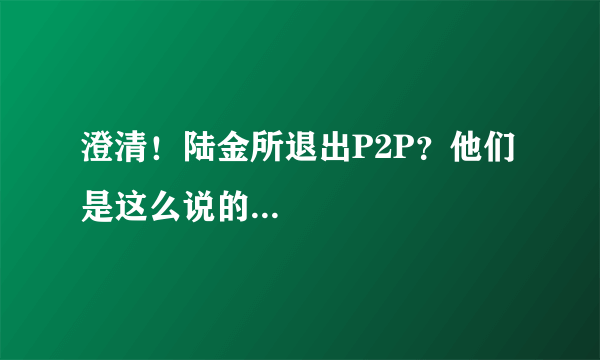 澄清！陆金所退出P2P？他们是这么说的...