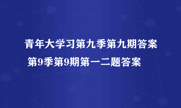 青年大学习第九季第九期答案 第9季第9期第一二题答案