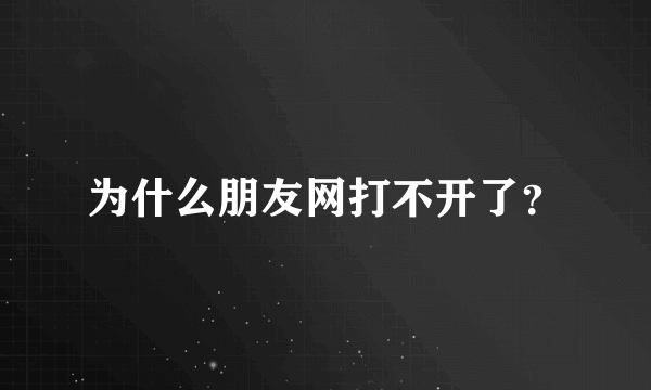 为什么朋友网打不开了？