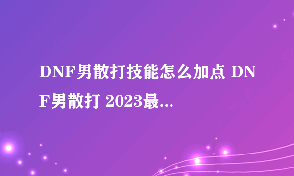 DNF男散打技能怎么加点 DNF男散打 2023最新 100级PK加点技巧