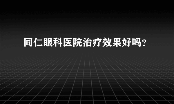 同仁眼科医院治疗效果好吗？