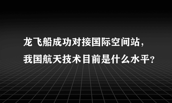 龙飞船成功对接国际空间站，我国航天技术目前是什么水平？