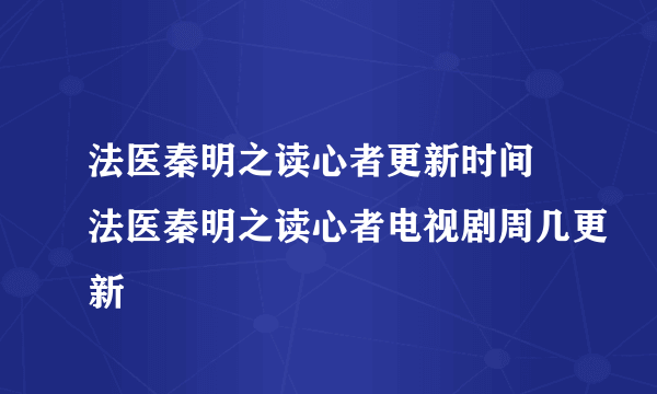 法医秦明之读心者更新时间 法医秦明之读心者电视剧周几更新