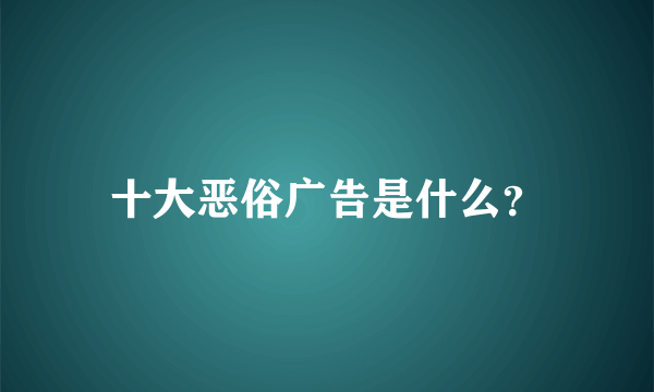 十大恶俗广告是什么？