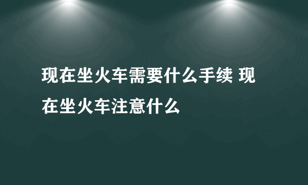 现在坐火车需要什么手续 现在坐火车注意什么