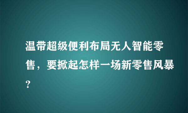 温带超级便利布局无人智能零售，要掀起怎样一场新零售风暴？