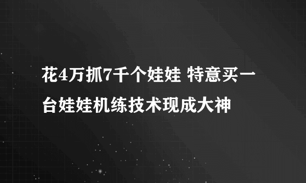 花4万抓7千个娃娃 特意买一台娃娃机练技术现成大神