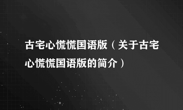 古宅心慌慌国语版（关于古宅心慌慌国语版的简介）