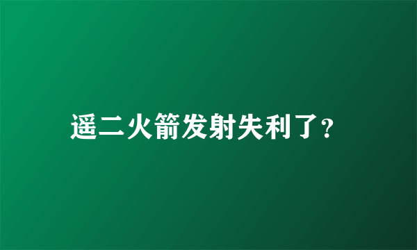 遥二火箭发射失利了？